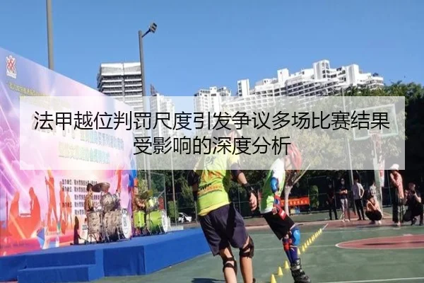 法甲越位判罚尺度引发争议多场比赛结果受影响的深度分析