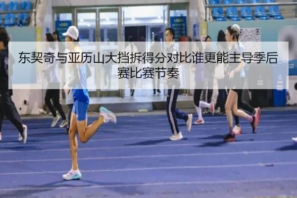 东契奇与亚历山大挡拆得分对比谁更能主导季后赛比赛节奏