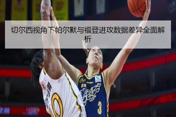 切尔西视角下帕尔默与福登进攻数据差异全面解析