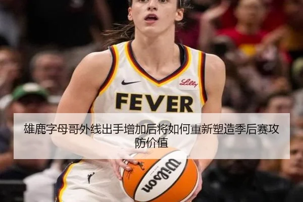 雄鹿字母哥外线出手增加后将如何重新塑造季后赛攻防价值