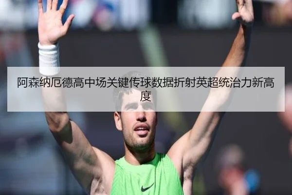 阿森纳厄德高中场关键传球数据折射英超统治力新高度