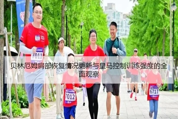 贝林厄姆肩部恢复情况更新与皇马控制训练强度的全面观察