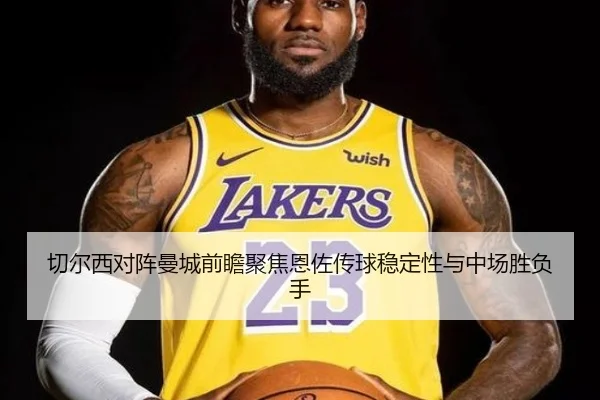 切尔西对阵曼城前瞻聚焦恩佐传球稳定性与中场胜负手