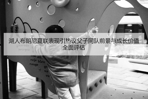 湖人布朗尼夏联表现引热议父子同队前景与成长价值全面评估